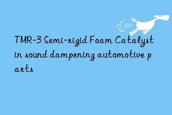 tmr-3 semi-rigid foam catalyst in sound dampening automotive parts