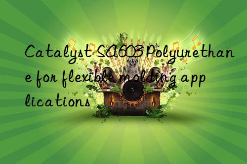 catalyst sa603 polyurethane for flexible molding applications