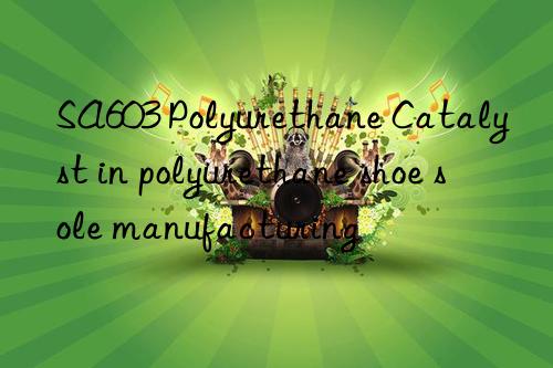 sa603 polyurethane catalyst in polyurethane shoe sole manufacturing