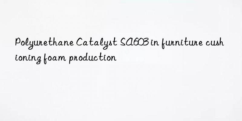 polyurethane catalyst sa603 in furniture cushioning foam production