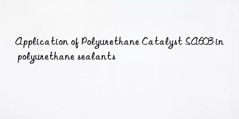 application of polyurethane catalyst sa603 in polyurethane sealants