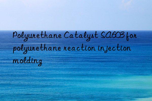 polyurethane catalyst sa603 for polyurethane reaction injection molding