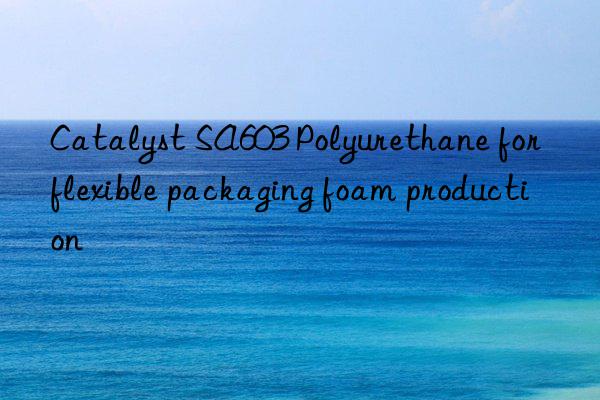 catalyst sa603 polyurethane for flexible packaging foam production