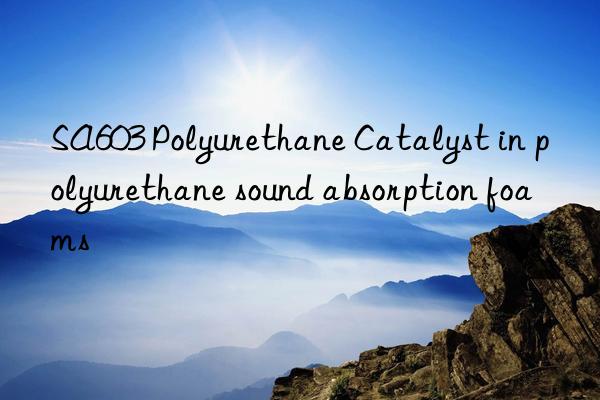 sa603 polyurethane catalyst in polyurethane sound absorption foams