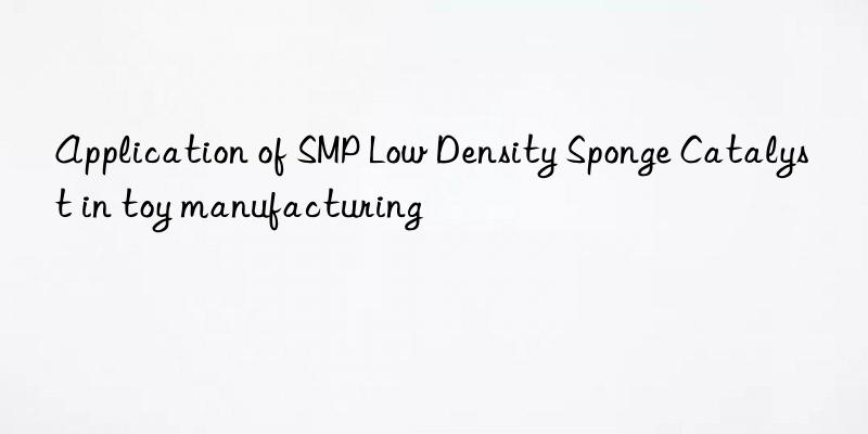 application of smp low density sponge catalyst in toy manufacturing