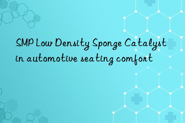 smp low density sponge catalyst in automotive seating comfort
