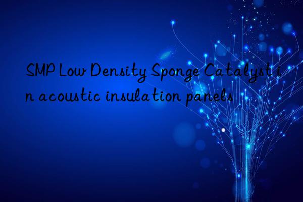 smp low density sponge catalyst in acoustic insulation panels
