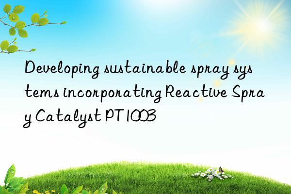developing sustainable spray systems incorporating reactive spray catalyst pt1003