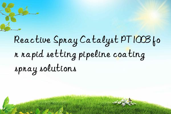 reactive spray catalyst pt1003 for rapid setting pipeline coating spray solutions