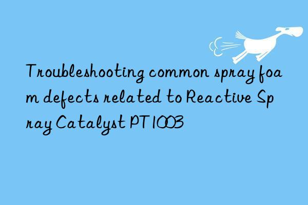 troubleshooting common spray foam defects related to reactive spray catalyst pt1003