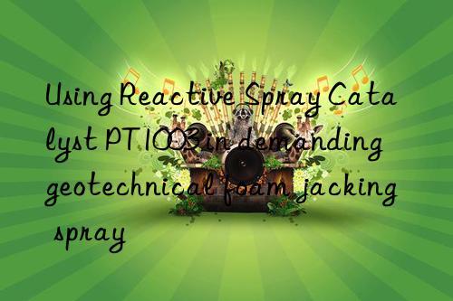 using reactive spray catalyst pt1003 in demanding geotechnical foam jacking spray