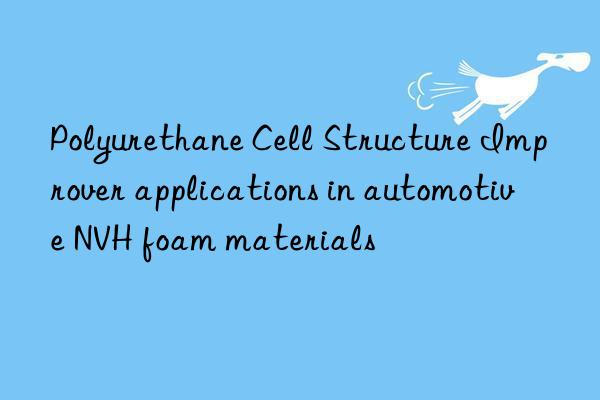 polyurethane cell structure improver applications in automotive nvh foam materials