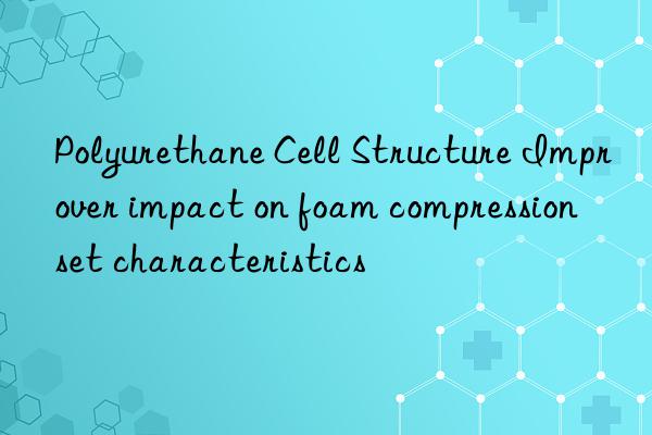 polyurethane cell structure improver impact on foam compression set characteristics