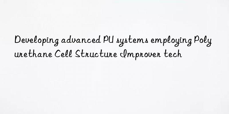 developing advanced pu systems employing polyurethane cell structure improver tech