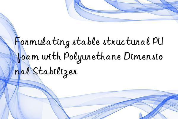 formulating stable structural pu foam with polyurethane dimensional stabilizer