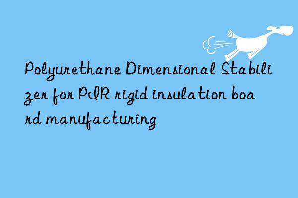 polyurethane dimensional stabilizer for pir rigid insulation board manufacturing