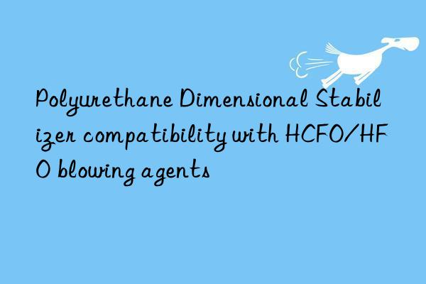 polyurethane dimensional stabilizer compatibility with hcfo/hfo blowing agents