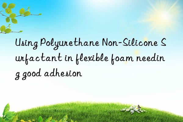 using polyurethane non-silicone surfactant in flexible foam needing good adhesion