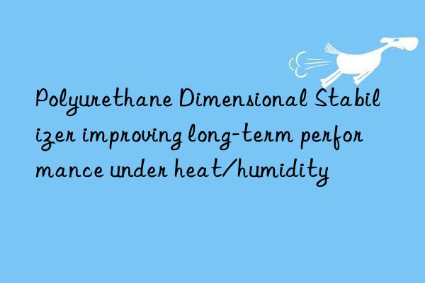 polyurethane dimensional stabilizer improving long-term performance under heat/humidity
