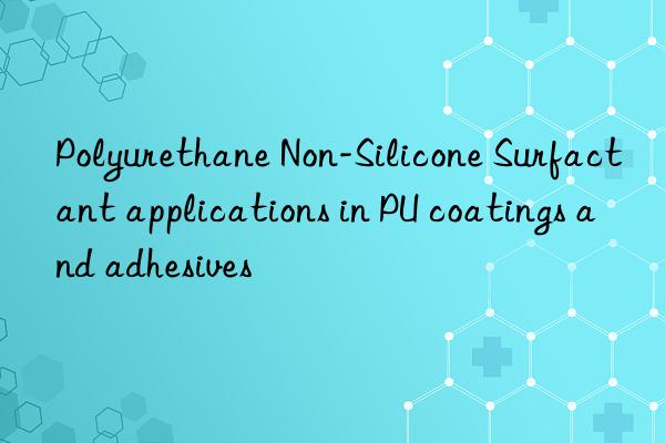 polyurethane non-silicone surfactant applications in pu coatings and adhesives
