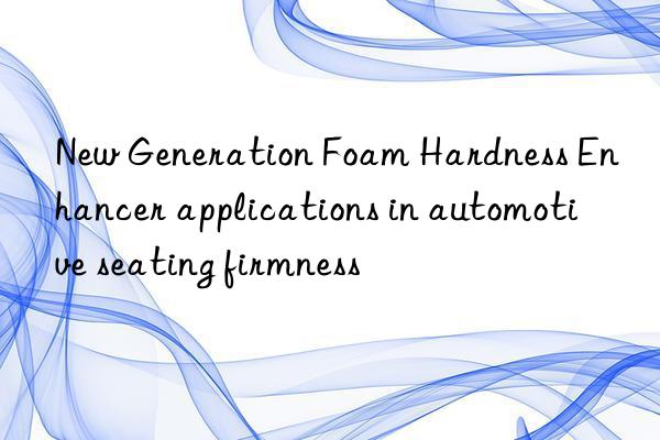 New Generation Foam Hardness Enhancer applications in automotive seating firmness