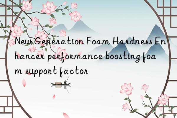 New Generation Foam Hardness Enhancer performance boosting foam support factor