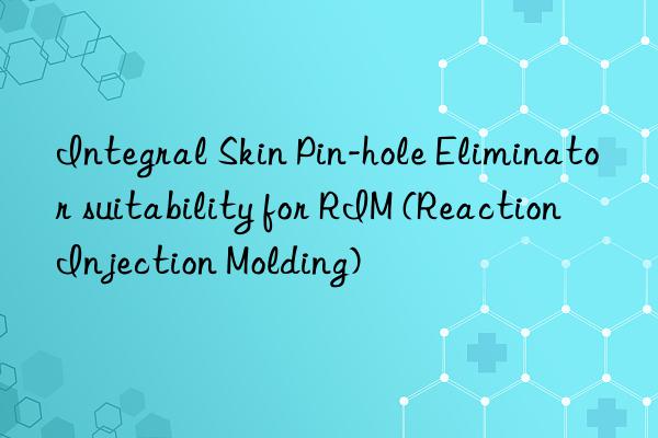 Integral Skin Pin-hole Eliminator suitability for RIM (Reaction Injection Molding)