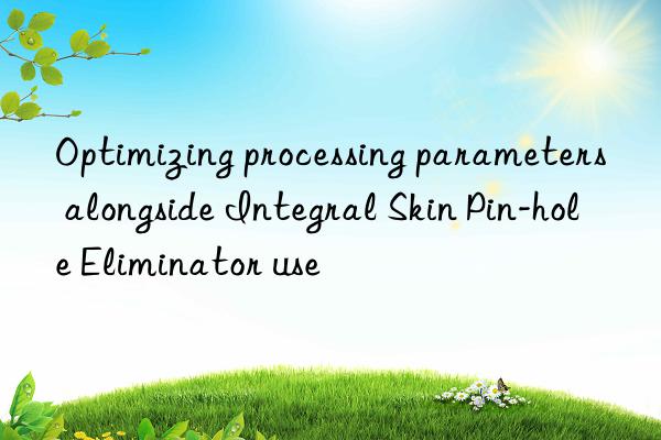 Optimizing processing parameters alongside Integral Skin Pin-hole Eliminator use