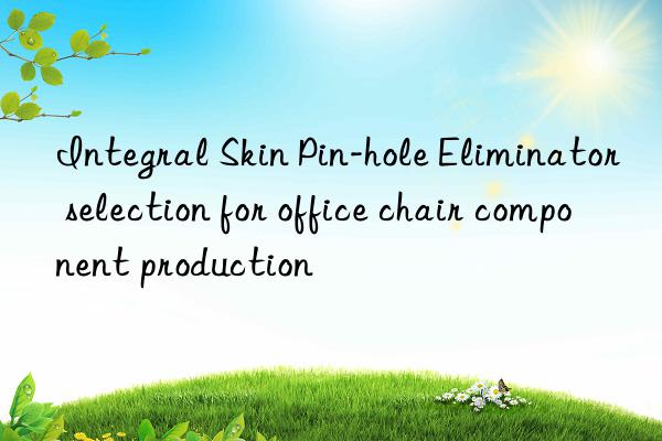 Integral Skin Pin-hole Eliminator selection for office chair component production