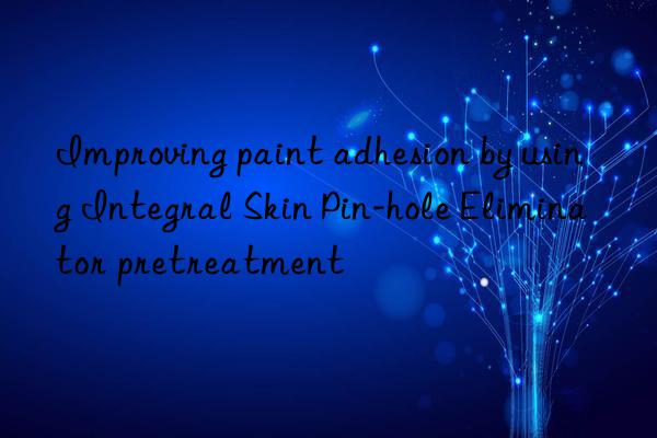 Improving paint adhesion by using Integral Skin Pin-hole Eliminator pretreatment