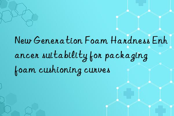 new generation foam hardness enhancer suitability for packaging foam cushioning curves