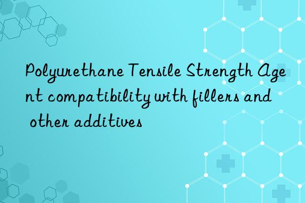 polyurethane tensile strength agent compatibility with fillers and other additives