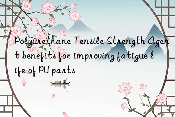 polyurethane tensile strength agent benefits for improving fatigue life of pu parts