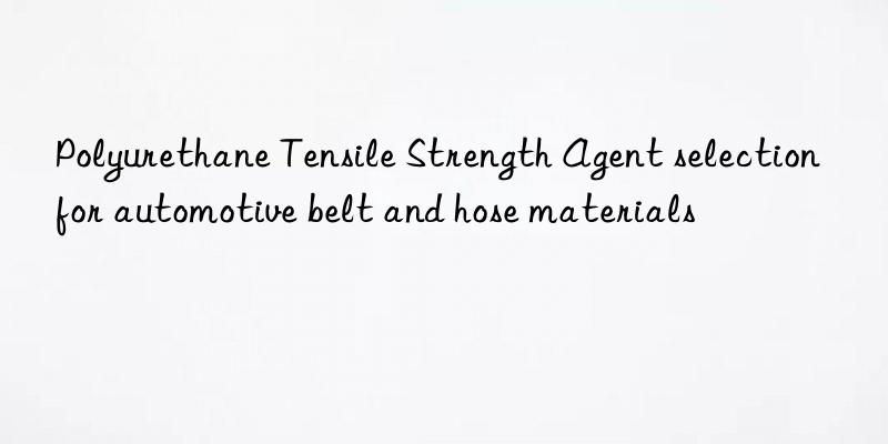 polyurethane tensile strength agent selection for automotive belt and hose materials