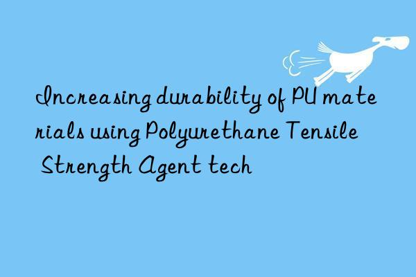 increasing durability of pu materials using polyurethane tensile strength agent tech