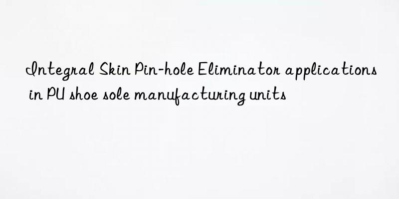 Integral Skin Pin-hole Eliminator applications in PU shoe sole manufacturing units