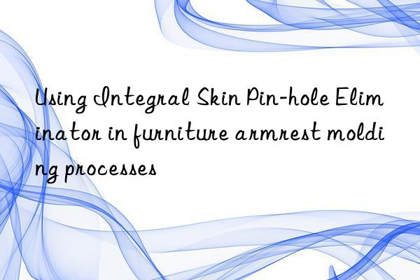 Using Integral Skin Pin-hole Eliminator in furniture armrest molding processes