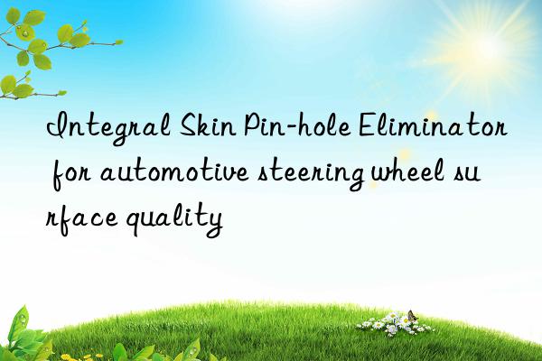 Integral Skin Pin-hole Eliminator for automotive steering wheel surface quality