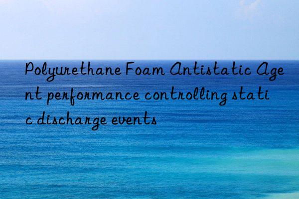 polyurethane foam antistatic agent performance controlling static discharge events