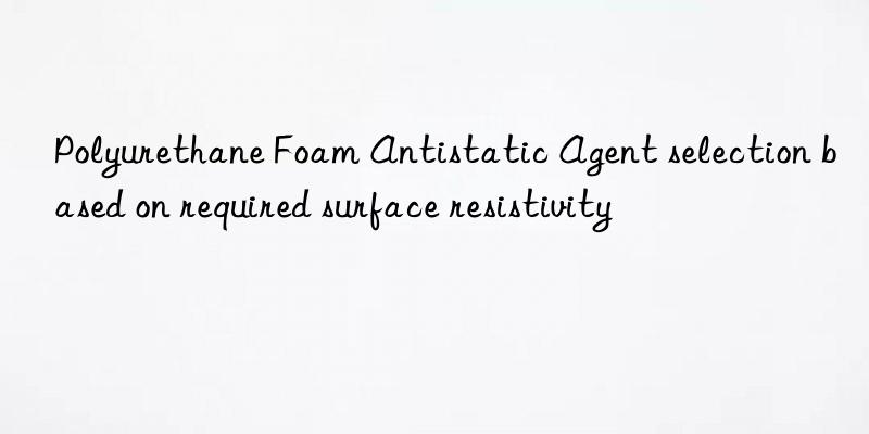 polyurethane foam antistatic agent selection based on required surface resistivity