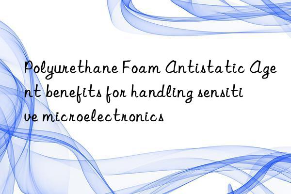polyurethane foam antistatic agent benefits for handling sensitive microelectronics