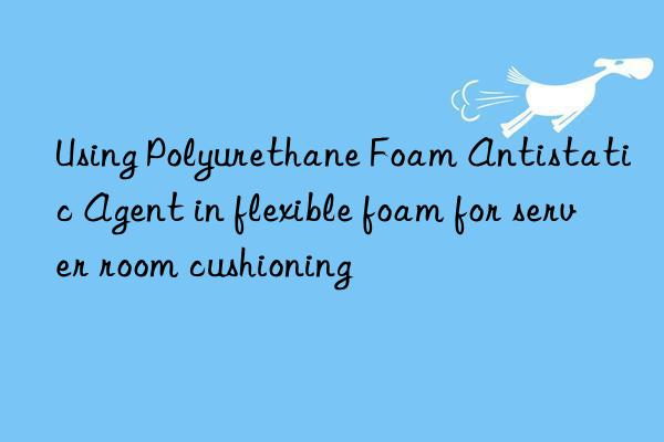 using polyurethane foam antistatic agent in flexible foam for server room cushioning