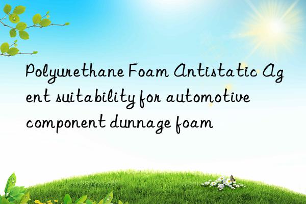 polyurethane foam antistatic agent suitability for automotive component dunnage foam