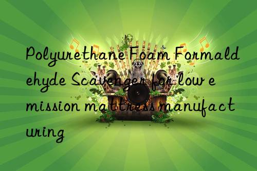 polyurethane foam formaldehyde scavenger for low emission mattress manufacturing