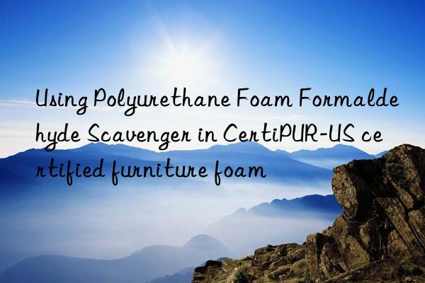 using polyurethane foam formaldehyde scavenger in certipur-us certified furniture foam
