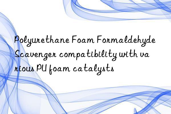 polyurethane foam formaldehyde scavenger compatibility with various pu foam catalysts