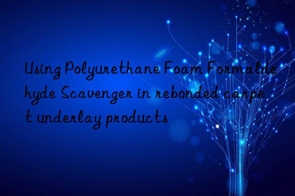 using polyurethane foam formaldehyde scavenger in rebonded carpet underlay products