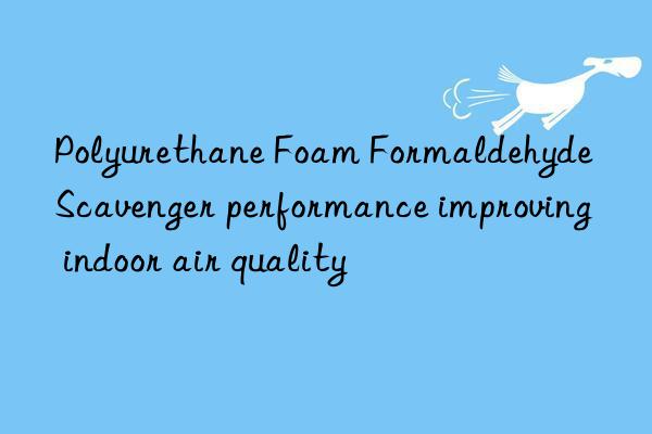 polyurethane foam formaldehyde scavenger performance improving indoor air quality