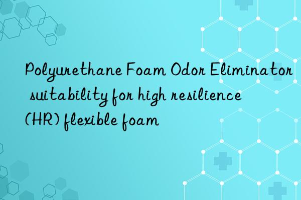 polyurethane foam odor eliminator suitability for high resilience (hr) flexible foam