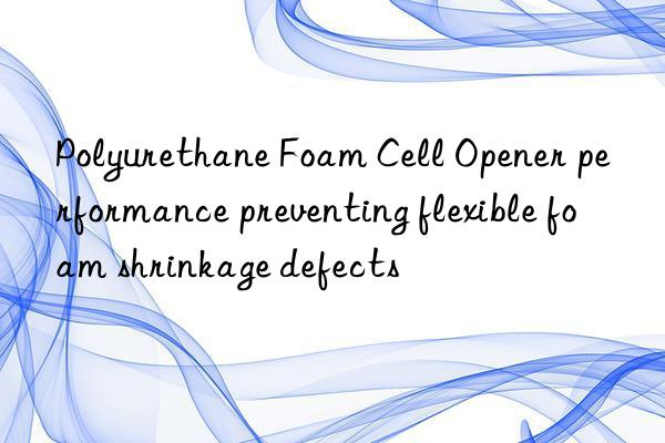 polyurethane foam cell opener performance preventing flexible foam shrinkage defects